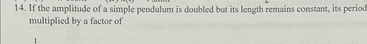 14. If the amplitude of a simple pendulum is doubled but its length remains constant, its period
multiplied by a factor of