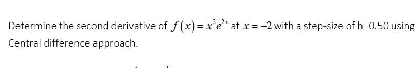 2x
Determine the second derivative of f(x) = x²e²x at x = -2 with a step-size of h=0.50 using
Central difference approach.