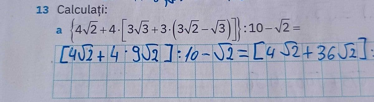 13 Calculați:
a
=
(4√2+4.[3√3+3(3√2-√3):10-√2-
[402+4-952]:10-√2 = [4√2+36 √2]