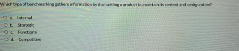 Which type of benchmarking gathers information by dismantling a product to ascertain its content and configuration?
O a. Internal
Ob. Strategic
OC Functional
Od Competitive
