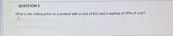 QUESTION 5
What is the selling price on a product with a cost of $32 and a markup of 20% of cost?