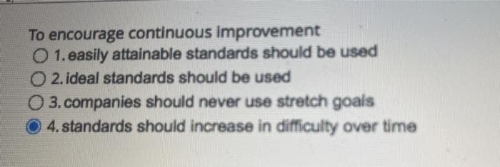 To encourage continuous improvement
O 1. easily attainable standards should be used
O2. ideal standards should be used
O 3. companies should never use stretch goals
4. standards should increase in difficulty over time