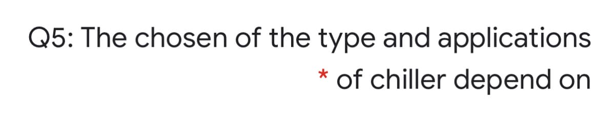 Q5: The chosen of the type and applications
of chiller depend on
