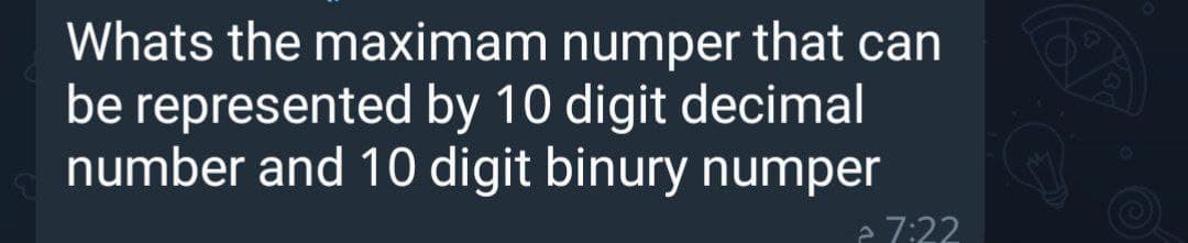 YA
Whats the maximam numper that can
be represented by 10 digit decimal
number and 10 digit binury numper
a 7:22
