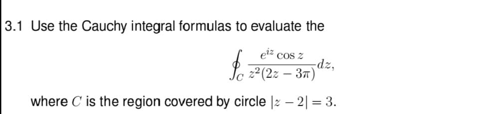 3.1 Use the Cauchy integral formulas to evaluate the
-dz,
elz cos z
Lo 2(2z – 37)
where C is the region covered by circle |z – 2| = 3.
