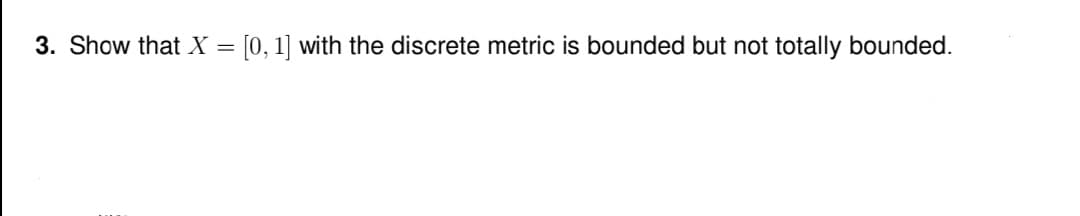 3. Show that X = [0, 1] with the discrete metric is bounded but not totally bounded.
