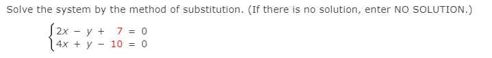 Solve the system by the method of substitution. (If there is no solution, enter NO SOLUTION.)
S2x - y + 7 = 0
4x + у — 10 %3D 0
