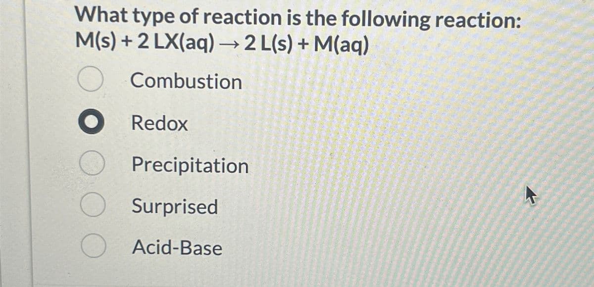 What type of reaction is the following reaction:
M(s) + 2 LX(aq) → 2 L(s) + M(aq)
O Combustion
● Redox
Precipitation
Surprised
Acid-Base