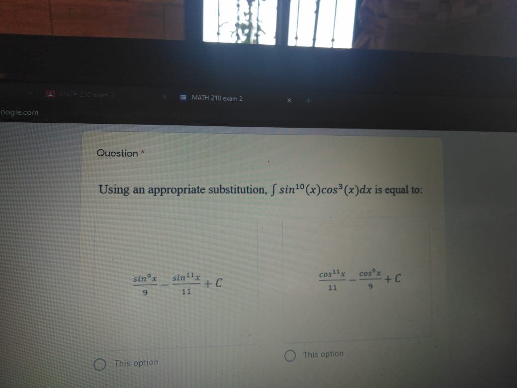 7ATH 210 am 2
E MATH 210 exam 2
oogle.com
Question *
Using an appropriate substitution, S sin1° (x)cos (x)dx is equal to:
cos x
+C
9.
sin°x
sinx
cos'x
11
11
This option
This option
