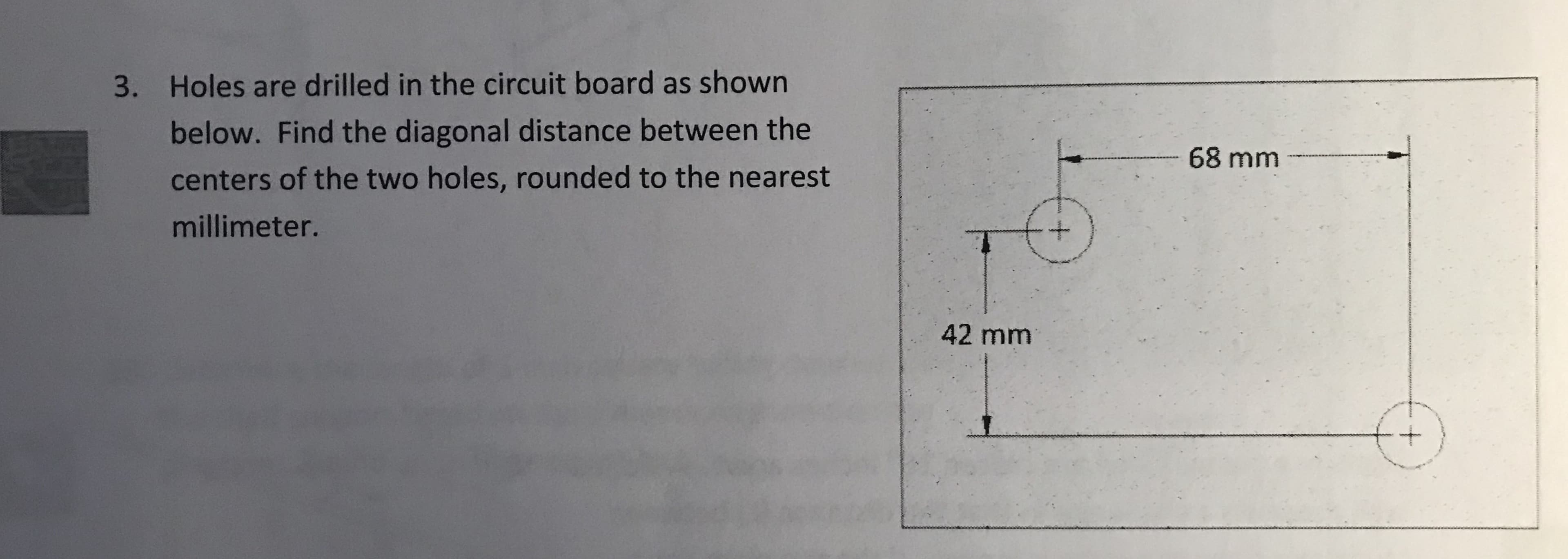 Holes are drilled in the circuit board as shown
below. Find the diagonal distance between the
centers of the two holes, rounded to the nearest
millimeter
3.
68 mm
42 mm
