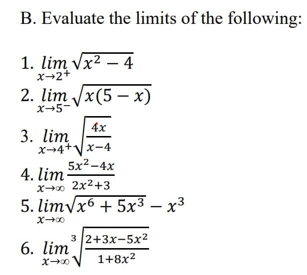 B. Evaluate the limits of the following:
1. lim Vx2 – 4
x→2+
2. lim /x(5 — х)
X→5-
4x
3. lim
x→4+Vx-4
5x2-4x
4. lim
X→0 2x2+3
5. limyx6 + 5x3 – x³
X00
3 2+3x-5x²
6. lim
1+8x?
