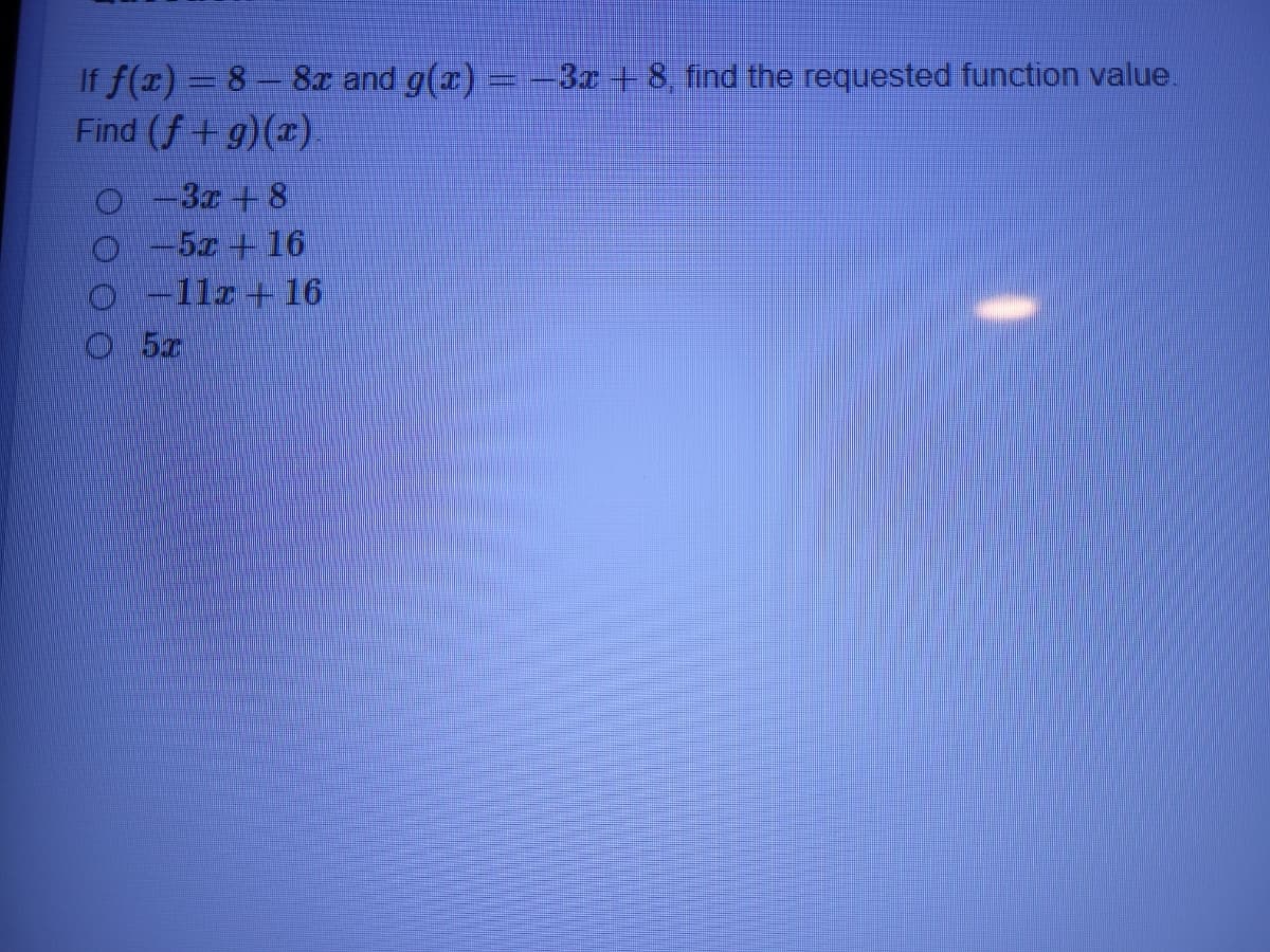 If f(x)= 8-8r and g(x) ==3 +8, find the requested function value.
Find (f+g)(x).
O-3r + 8
O-5x +16
O -11r +16
O5r
