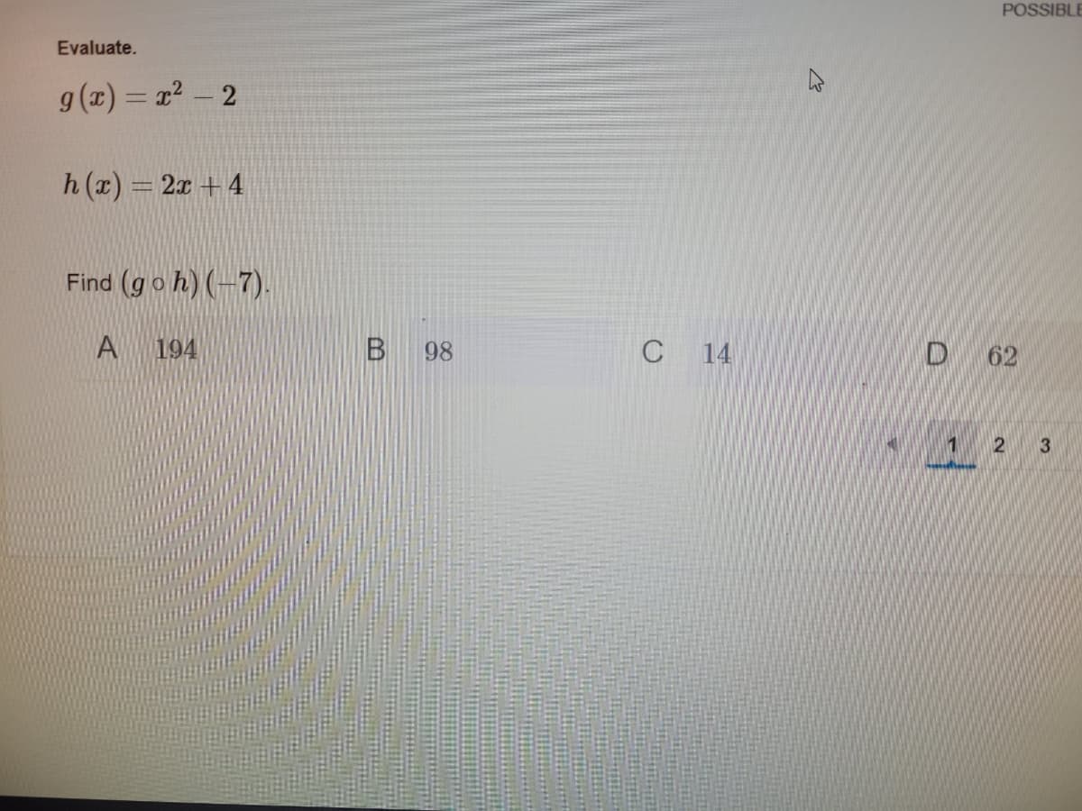 POSSIBLE
Evaluate.
g(x) = 22 - 2
h (x) = 2x + 4
Find (goh) (-7)-
194
98
C 14
D 62
2
B.
