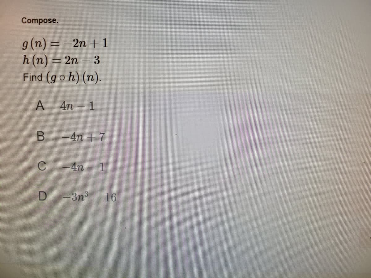 Compose.
g(n) = -2n +1
h (n) = 2n – 3
Find (goh) (n).
4n - 1
-4n +7
-An
3n
16
A,
