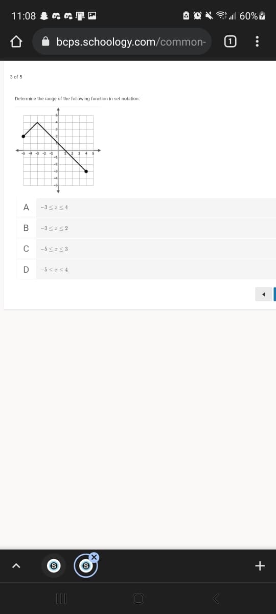 11:08 & G a
A O X E 60% .
bcps.schoology.com/common-
(1
3 of 5
Determine the range of the following function in set notation:
A
-3 s*S4
В
-3 <*S 2
-5 <a<3
D
+
