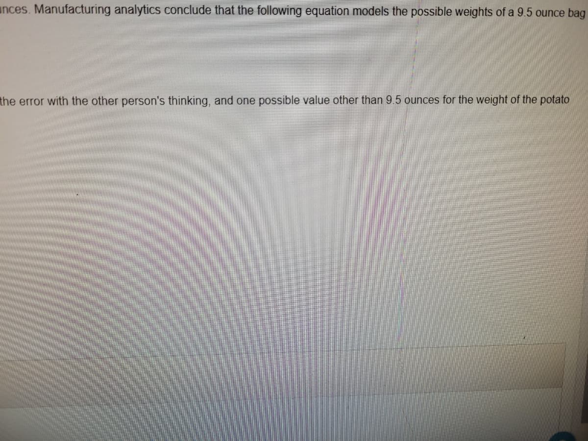 unces. Manufacturing analytics conclude that the following equation models the possible weights of a 9.5 ounce bag
the error with the other person's thinking, and one possible value other than 9.5 ounces for the weight of the potato
