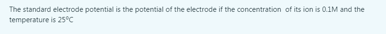 The standard electrode potential is the potential of the electrode if the concentration of its ion is 0.1M and the
temperature is 25°C
