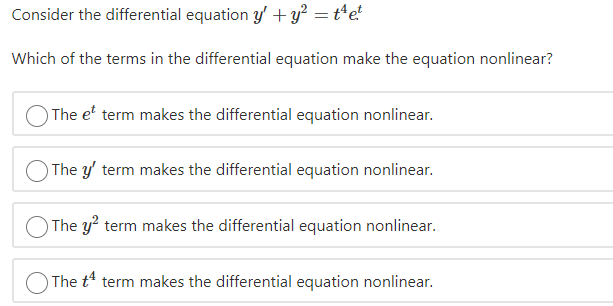 Consider the differential equation y' + y² = t*e!
Which of the terms in the differential equation make the equation nonlinear?
The et term makes the differential equation nonlinear.
O The y' term makes the differential equation nonlinear.
The y? term makes the differential equation nonlinear.
The t term makes the differential equation nonlinear.
