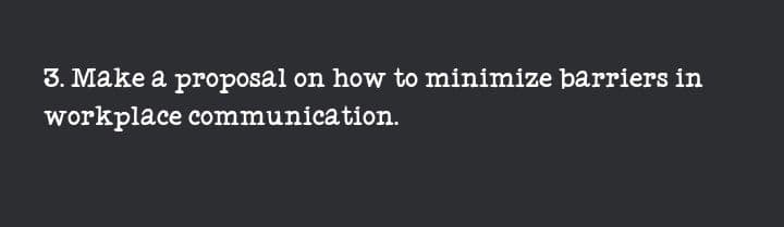 3. Make a proposal on how to minimize barriers in
workplace communication.
