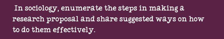 In sociology, enumerate the steps in making a
research proposal and share suggested ways on how
to do them effectively.
