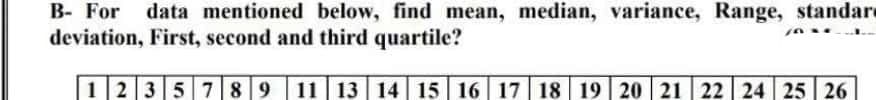 B- For
data mentioned below, find mean, median, variance, Range, standare
deviation, First, second and third quartile?
1235 789 11 13 14 15 16 17 18 19 20 21 22 24 25 26
