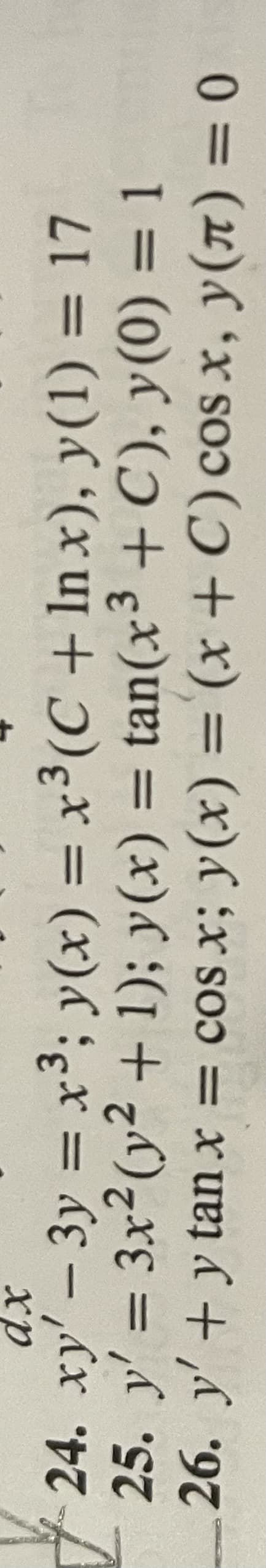 %3D
26. y' +y tan x = cos x; y(x) = (x + C) cos x, y(n) = 0
25. y' = 3x²(y² + 1); y(x)
24. xy' – 3y = x3; y(x) = x³(C + In x), y(1) = 17
%3D
%3D
= tan(x³ + C), y(0) = 1
%3D
%3D
|
хр
