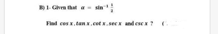 B) 1- Given that a
sin
%3D
Find cos x, tan x, cot x, sec x and csc x ?
