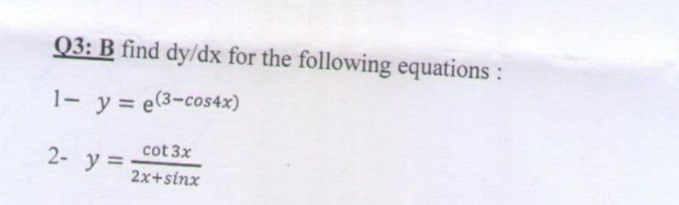 Q3: B find dy/dx for the following equations :
1- y = e(3-cos4x)
cot 3x
2- y =.
2x+sinx
