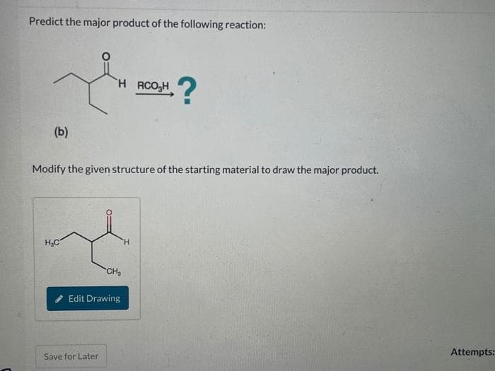 Predict the major product of the following reaction:
J?
H
RCO₂H
?
(b)
Modify the given structure of the starting material to draw the major product.
H₂C
CH₂
Edit Drawing
Save for Later
H
Attempts: