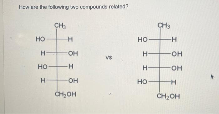 How are the following two compounds related?
HO
Н
НО
Н
CH3
-Н
OH
I
-OH
CH OH
VS
НО
Н
Н
HO
CH3
-Н
-ОН
OH
-H
CH₂OH