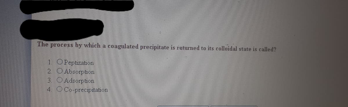 The process by which a coagulated precipitate is returned to its colloidal state is called?
1 OPeptization
2. O Absorption
3. O Adsorption
4. OCo-precipitation
