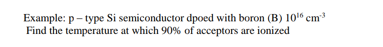 Example: p – type Si semiconductor dpoed with boron (B) 1016 cm³
Find the temperature at which 90% of acceptors are ionized
