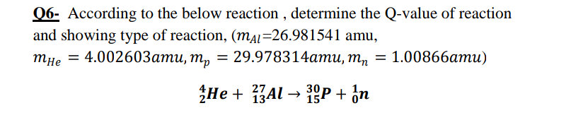 06- According to the below reaction , determine the Q-value of reaction
and showing type of reaction, (mAL=26.981541 amu,
тне — 4.00260Зати, т, — 29.978314ати, т, — 1.00866ати)
He + Al → P + ¿n
15
