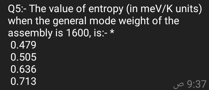 Q5:- The value of entropy (in meV/K units)
when the general mode weight of the
assembly is 1600, is:- *
0.479
0.505
0.636
0.713
jo 9:37
