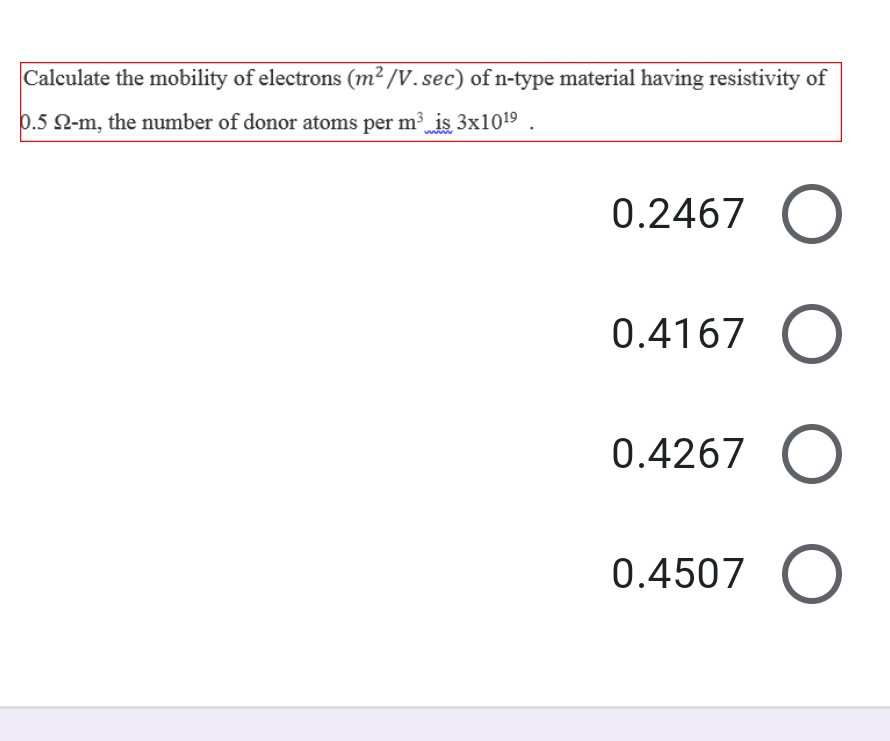 Calculate the mobility of electrons (m² /V.sec) of n-type material having resistivity of
0.5 Q-m, the number of donor atoms per m is 3x1019
www
0.2467
0.4167 O
0.4267
0.4507
