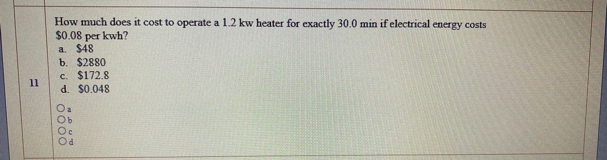 How much does it cost to operate a 1.2 kw heater for exactly 30.0 min if electrical energy costs
$0.08 per kwh?
a. $48
b. $2880
c. $172.8
d. S0.048
11
Oc
