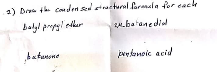 2) Draw the conden sed structural formula for each
budyl propylether
2,4. butanediol
butanone
pentanpic acid
