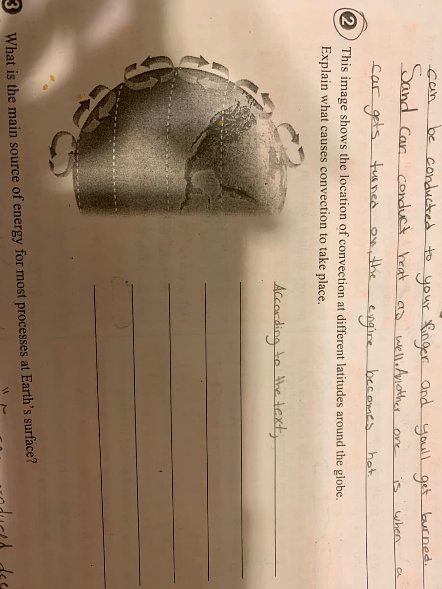 be conducted to your fingerr and
Sand Car conduct heat
can
youll get
as wello Another one
burned.
is
when
a
car gets.
turned
on,the
engire becomes
hot.
This image shows the location of convection at different latitudes around the globe.
Explain what causes convection to take place.
Accarding to the text,
3 What is the main source of energy for most processes at Earth's surface?
