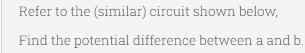 Refer to the (similar) circuit shown below,
Find the potential difference between a and b.