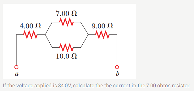 7.00 Ω
Μ
9.00 Ω
Μ
Μ
10.0 Ω
a
b
If the voltage applied is 34.0V, calculate the the current in the 7.00 ohms resistor.
4.00 Ω