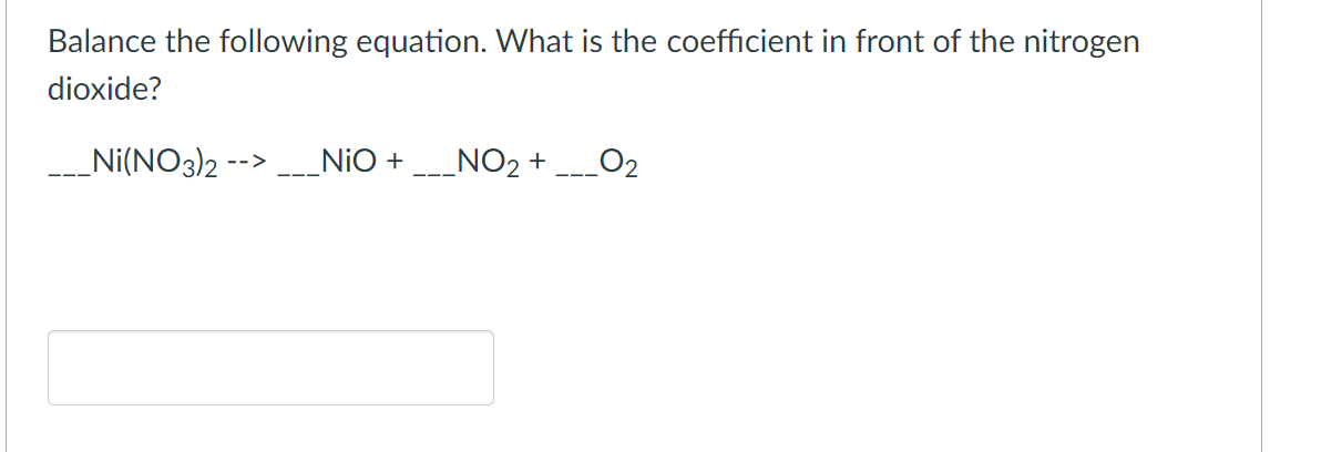 Balance the following equation. What is the coefficient in front of the nitrogen
dioxide?
Ni(NO3)2 -->
--NiO +
---NO2 +
_O2
