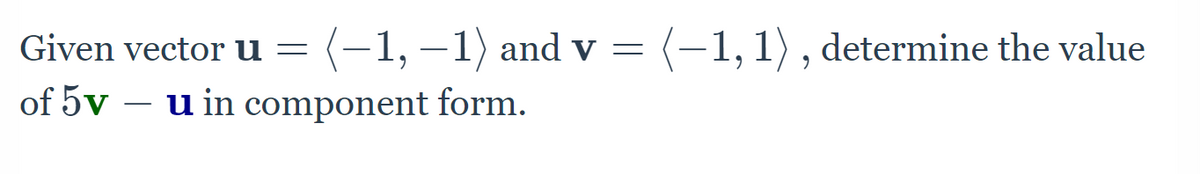 Given vector u = (-1, –1) and v = (-1,1) , determine the value
of 5v – u in component form.
