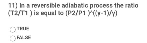 11) In a reversible adiabatic process the ratio
(T2/T1 ) is equal to (P2/P1 )^((y-1)/y)
) TRUE
FALSE
