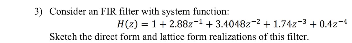 3) Consider an FIR filter with system function:
-3
H(z) = 1 + 2.88z¯¹ +3.4048z¯² +1.74z¯
Sketch the direct form and lattice form realizations of this filter.
+0.4z-4