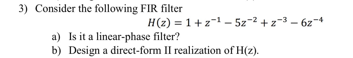 3) Consider the following FIR filter
H(z) = 1 +z-1-52-2+2-3-62-4
a) Is it a linear-phase filter?
b) Design a direct-form II realization of H(z).