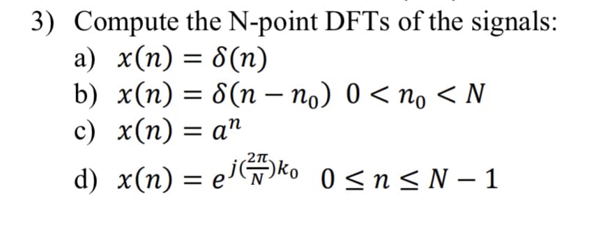 3) Compute the N-point DFTs of the signals:
a) x(n) = 8(n)
-
b) x(n) = S(n – no) 0 <no < N
c) x(n) = an
d) x(n) = ei (²7/7/ko 0≤n≤N-1