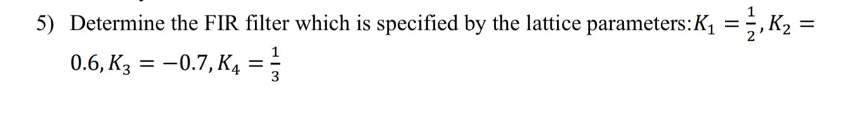 5) Determine the FIR filter which is specified by the lattice parameters: K₁
1
0.6, K3 = -0.7, K4= 3
-
HIN
1
5
, K₂ =
||
=