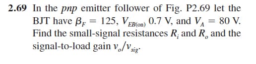 2.69 In the pnp emitter follower of Fig. P2.69 let the
BJT have B, = 125, VEB(on) 0.7 V, and V = 80 V.
Find the small-signal resistances R; and R, and the
signal-to-load gain v/v
