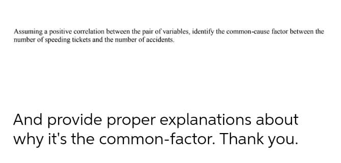 Assuming a positive correlation between the pair of variables, identify the common-cause factor between the
number of speeding tickets and the number of accidents.
And provide proper explanations about
why it's the common-factor. Thank you.
