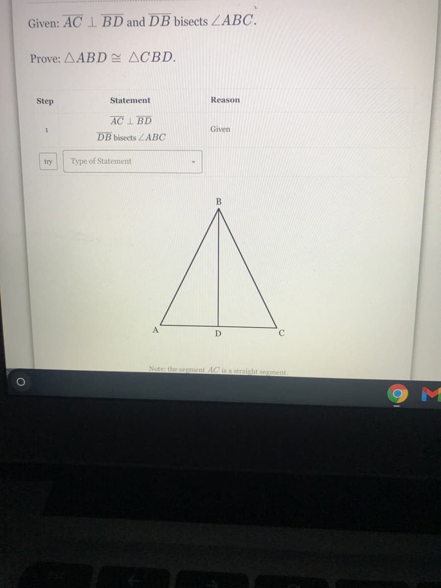 Given: AC I BD and DB bisects ZABC.
Prove: AABD E ACBD.
Step
Statement
Reason
ACI BD
1
Given
DB bisects ZABC
try
Type of Statement
D
C
Note: the segment AC is a straight segment.
